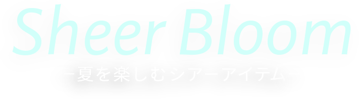 Sheer Bloom 夏を楽しむシアーアイテム